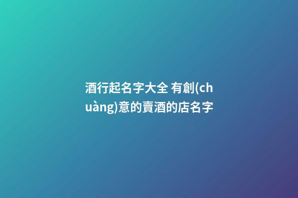 酒行起名字大全 有創(chuàng)意的賣酒的店名字